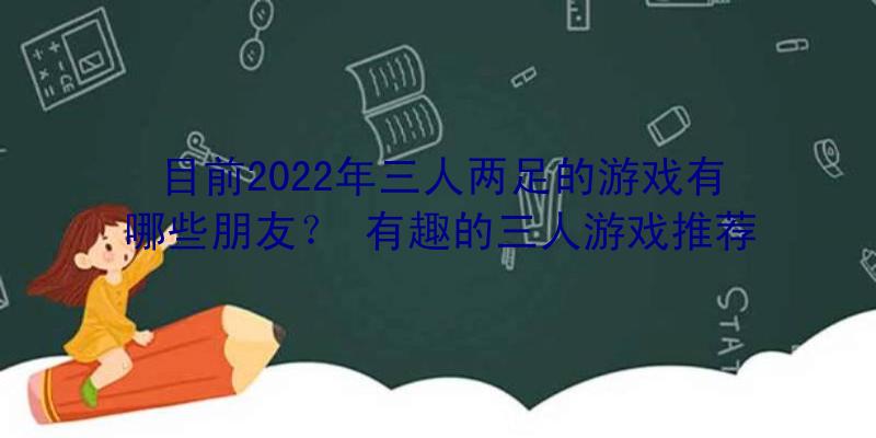 目前2022年三人两足的游戏有哪些朋友？